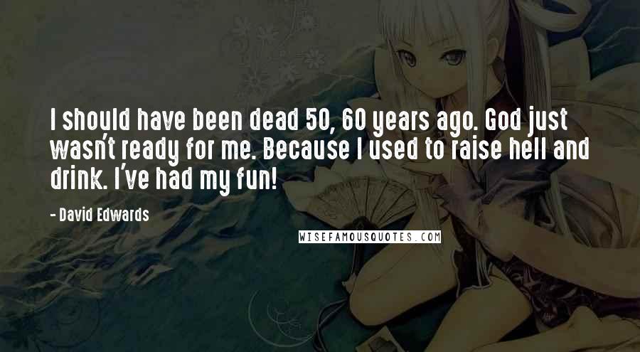 David Edwards Quotes: I should have been dead 50, 60 years ago. God just wasn't ready for me. Because I used to raise hell and drink. I've had my fun!