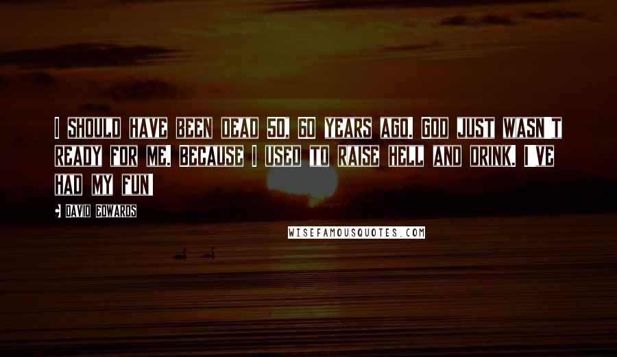 David Edwards Quotes: I should have been dead 50, 60 years ago. God just wasn't ready for me. Because I used to raise hell and drink. I've had my fun!