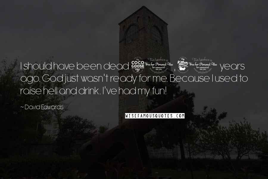 David Edwards Quotes: I should have been dead 50, 60 years ago. God just wasn't ready for me. Because I used to raise hell and drink. I've had my fun!