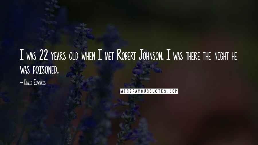 David Edwards Quotes: I was 22 years old when I met Robert Johnson. I was there the night he was poisoned.