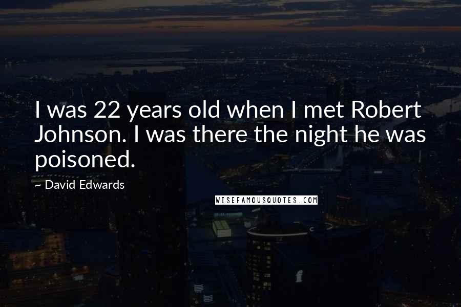 David Edwards Quotes: I was 22 years old when I met Robert Johnson. I was there the night he was poisoned.