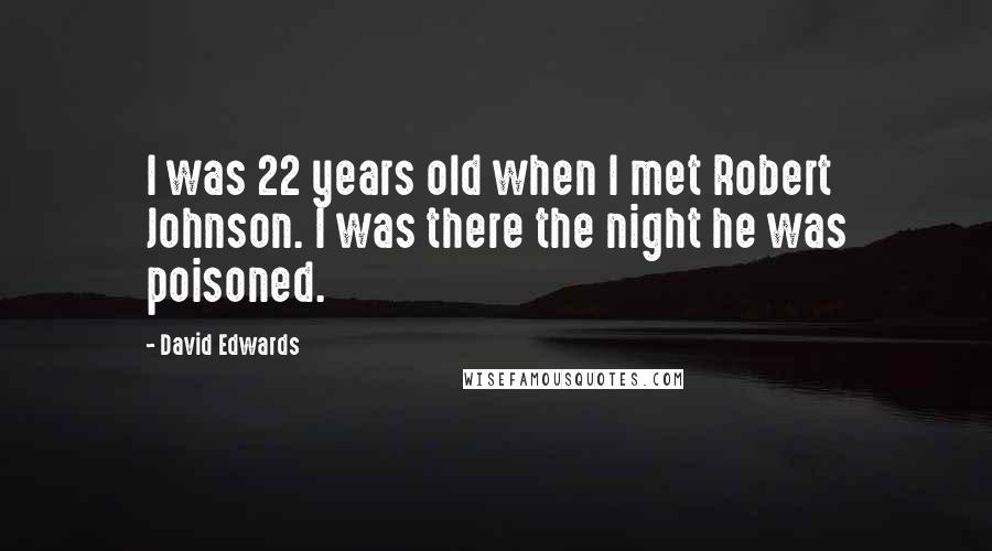 David Edwards Quotes: I was 22 years old when I met Robert Johnson. I was there the night he was poisoned.