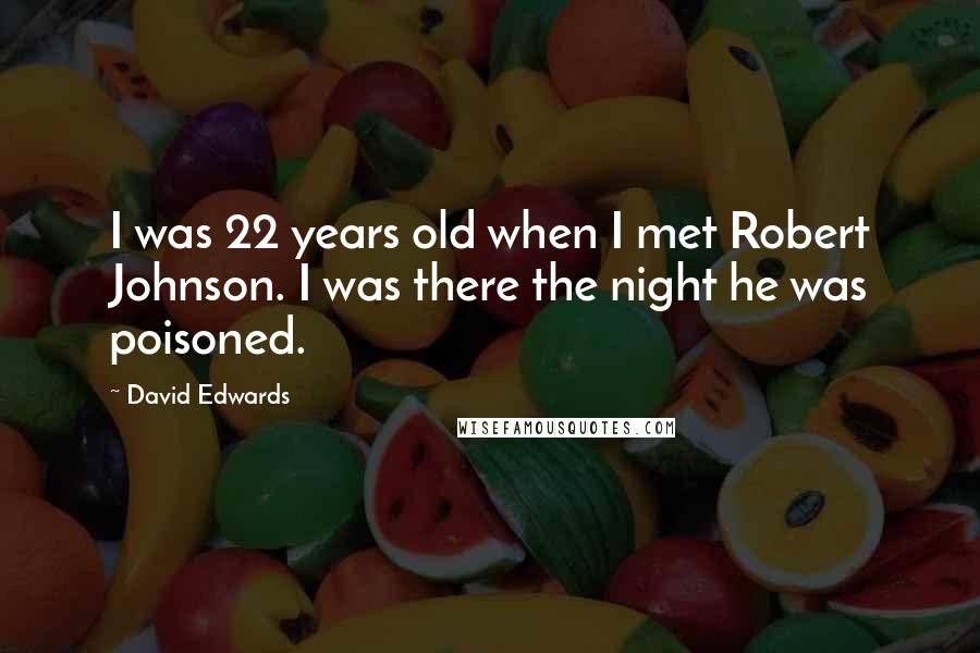 David Edwards Quotes: I was 22 years old when I met Robert Johnson. I was there the night he was poisoned.