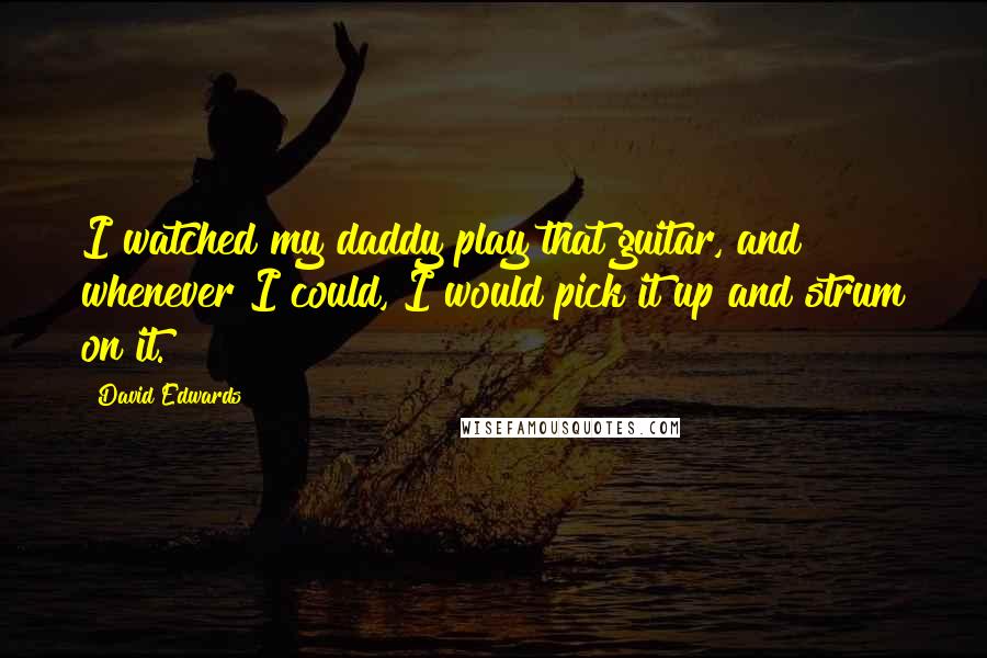 David Edwards Quotes: I watched my daddy play that guitar, and whenever I could, I would pick it up and strum on it.