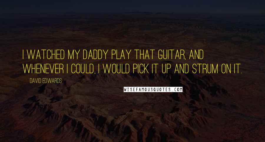 David Edwards Quotes: I watched my daddy play that guitar, and whenever I could, I would pick it up and strum on it.