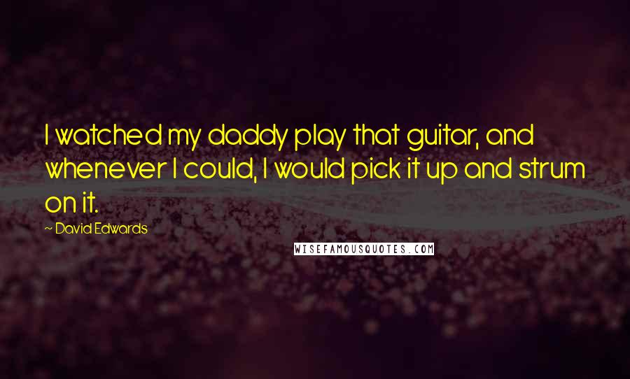 David Edwards Quotes: I watched my daddy play that guitar, and whenever I could, I would pick it up and strum on it.