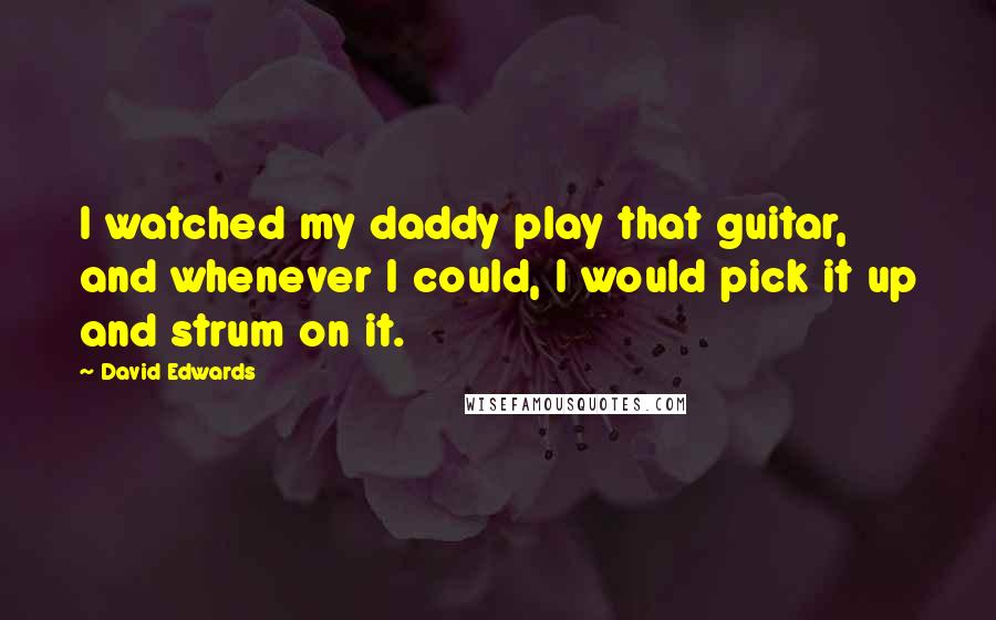 David Edwards Quotes: I watched my daddy play that guitar, and whenever I could, I would pick it up and strum on it.