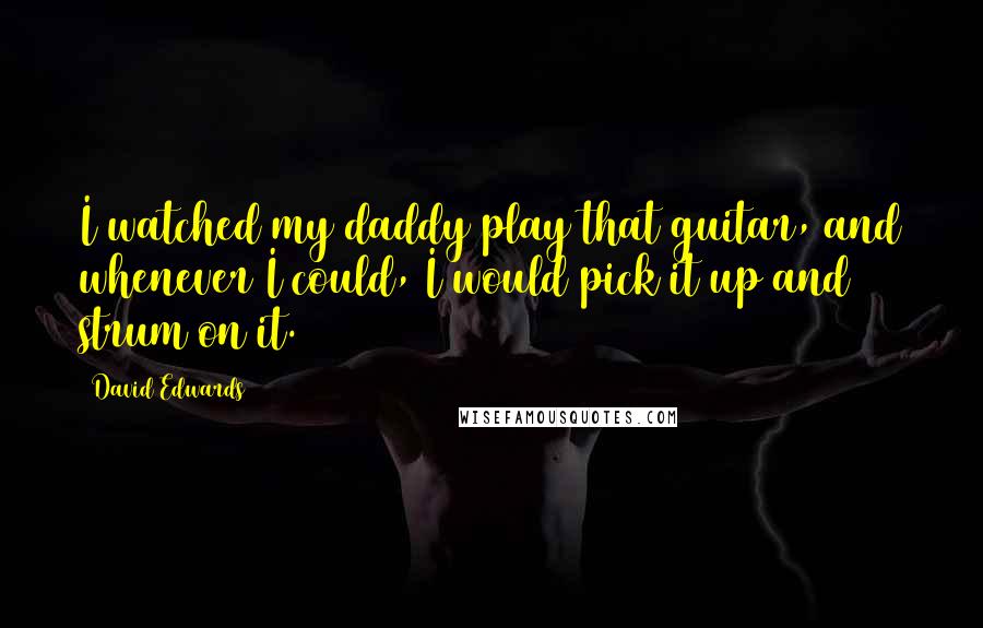 David Edwards Quotes: I watched my daddy play that guitar, and whenever I could, I would pick it up and strum on it.