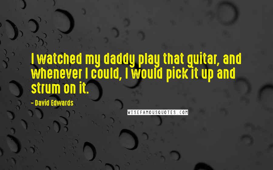 David Edwards Quotes: I watched my daddy play that guitar, and whenever I could, I would pick it up and strum on it.