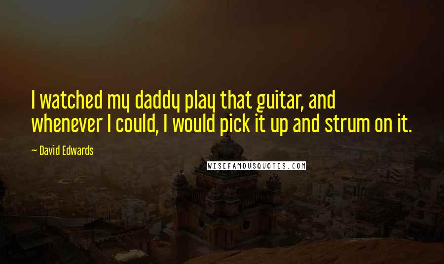 David Edwards Quotes: I watched my daddy play that guitar, and whenever I could, I would pick it up and strum on it.