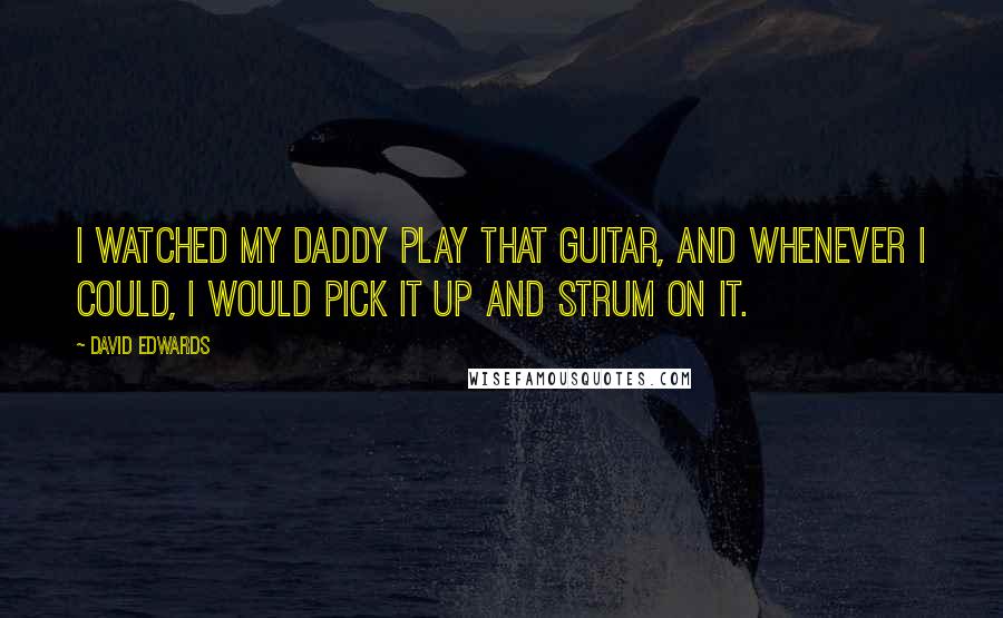 David Edwards Quotes: I watched my daddy play that guitar, and whenever I could, I would pick it up and strum on it.