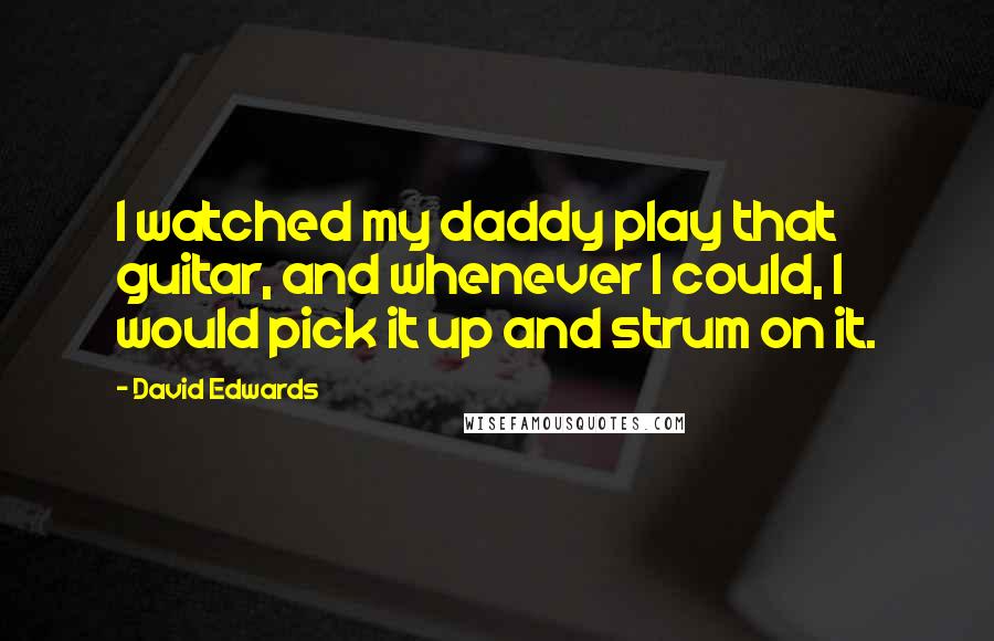 David Edwards Quotes: I watched my daddy play that guitar, and whenever I could, I would pick it up and strum on it.