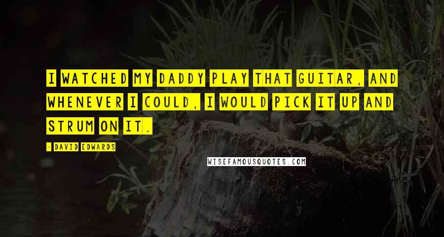 David Edwards Quotes: I watched my daddy play that guitar, and whenever I could, I would pick it up and strum on it.