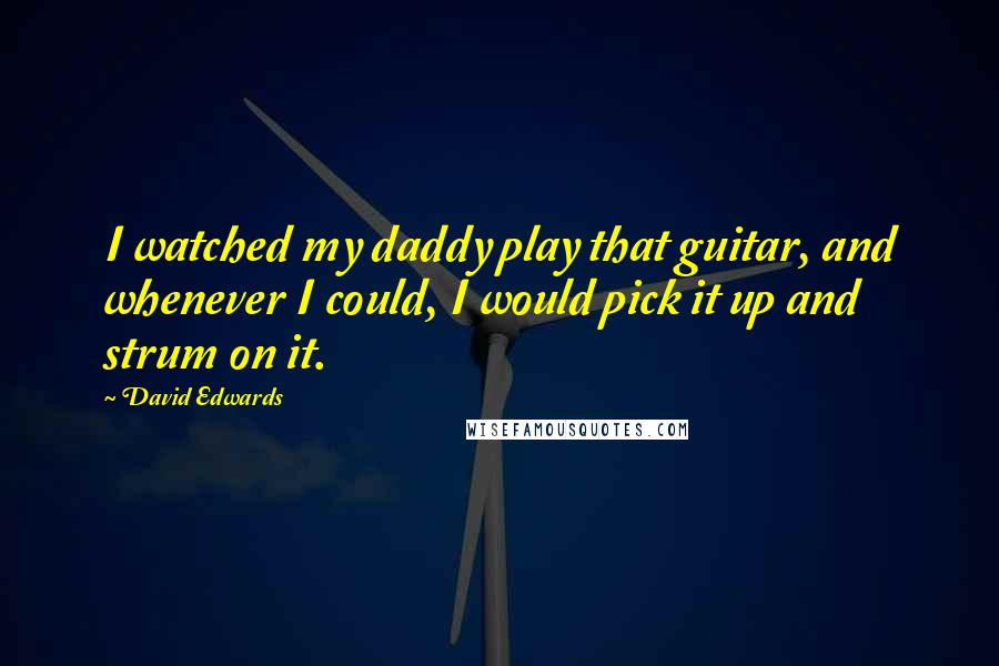 David Edwards Quotes: I watched my daddy play that guitar, and whenever I could, I would pick it up and strum on it.