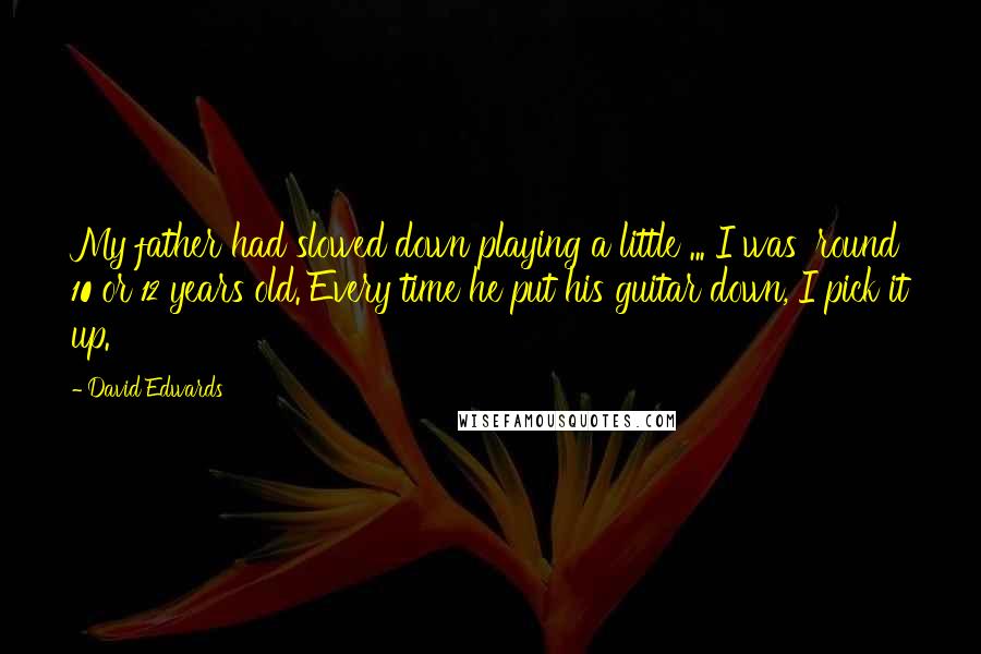 David Edwards Quotes: My father had slowed down playing a little ... I was 'round 10 or 12 years old. Every time he put his guitar down, I pick it up.