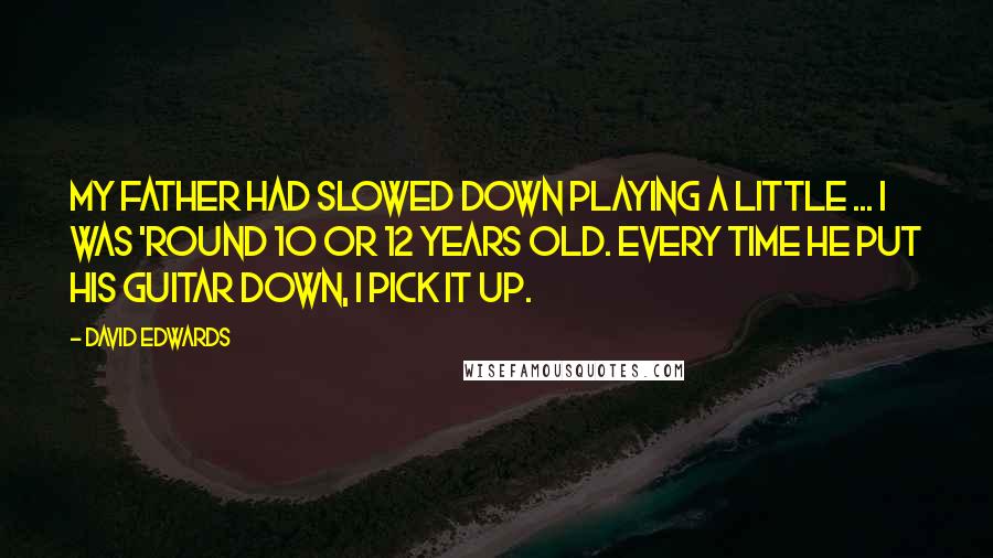 David Edwards Quotes: My father had slowed down playing a little ... I was 'round 10 or 12 years old. Every time he put his guitar down, I pick it up.