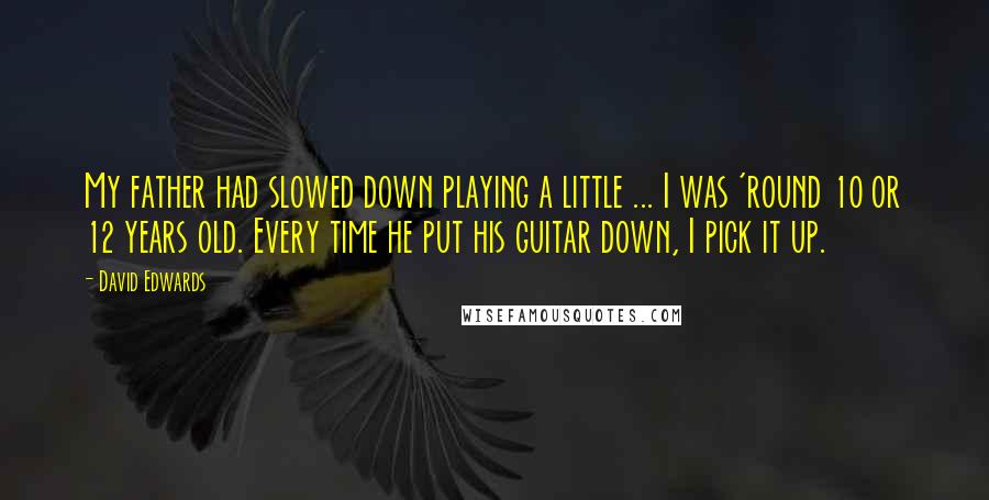 David Edwards Quotes: My father had slowed down playing a little ... I was 'round 10 or 12 years old. Every time he put his guitar down, I pick it up.