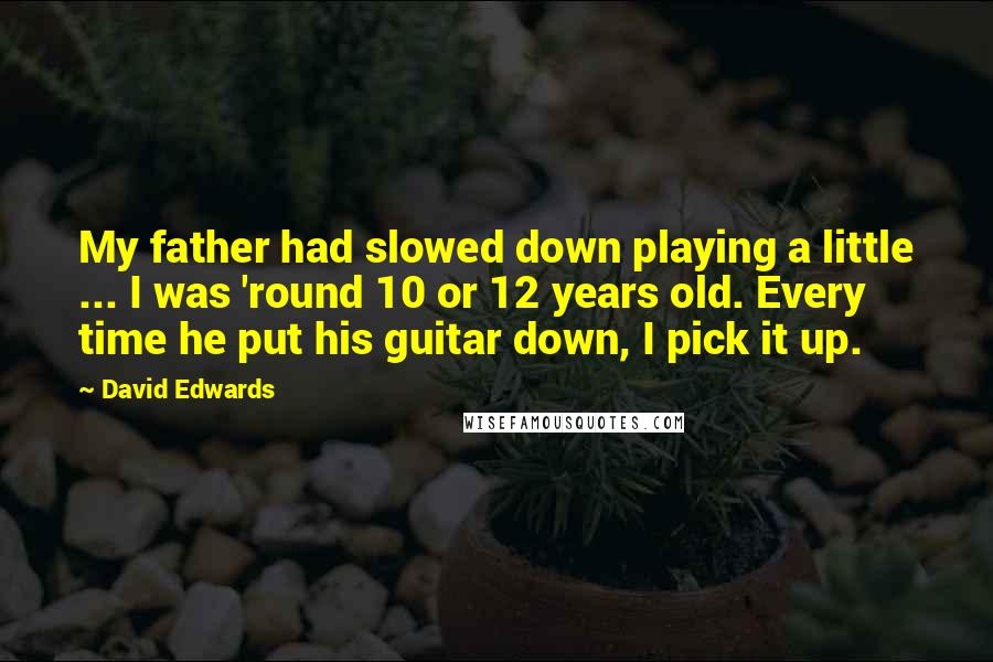David Edwards Quotes: My father had slowed down playing a little ... I was 'round 10 or 12 years old. Every time he put his guitar down, I pick it up.