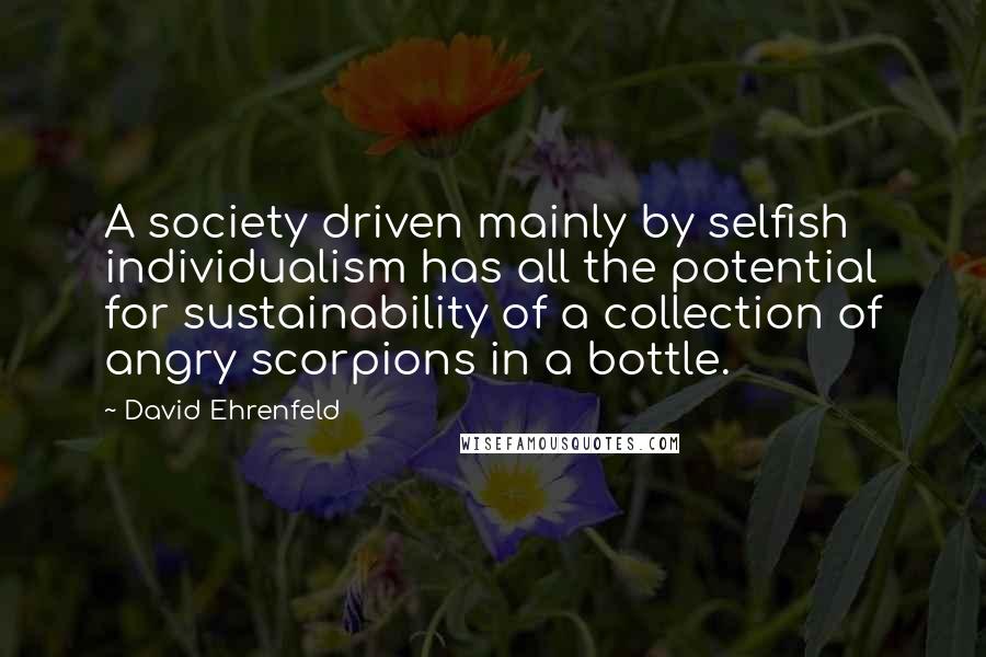 David Ehrenfeld Quotes: A society driven mainly by selfish individualism has all the potential for sustainability of a collection of angry scorpions in a bottle.