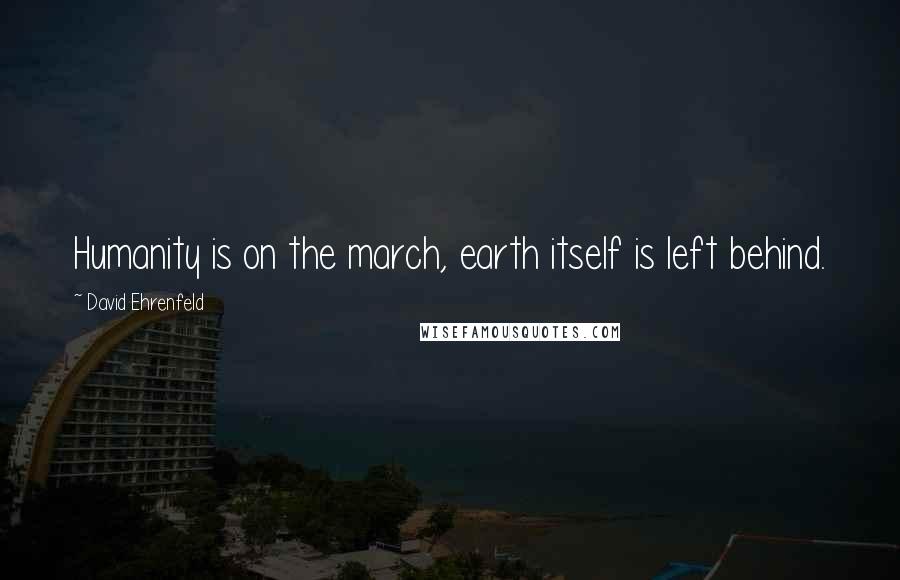 David Ehrenfeld Quotes: Humanity is on the march, earth itself is left behind.