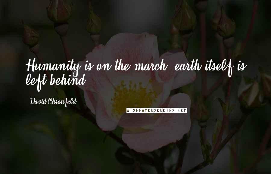 David Ehrenfeld Quotes: Humanity is on the march, earth itself is left behind.