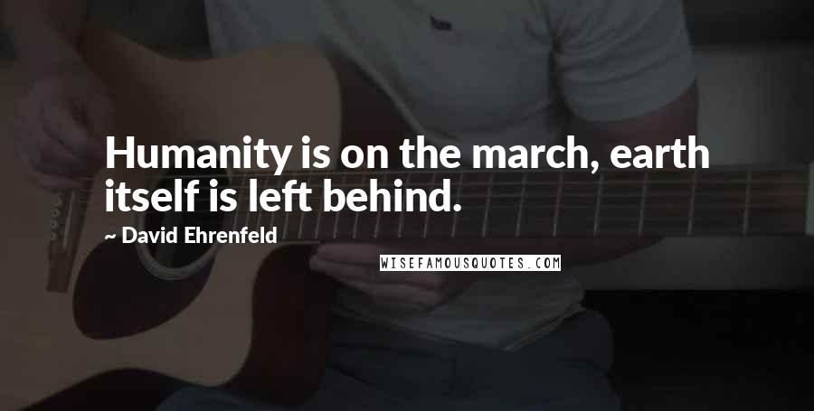 David Ehrenfeld Quotes: Humanity is on the march, earth itself is left behind.