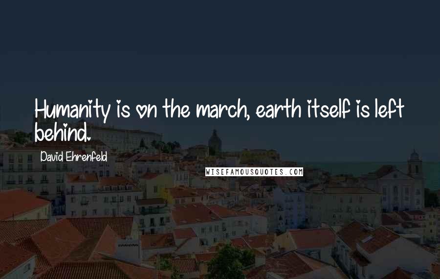 David Ehrenfeld Quotes: Humanity is on the march, earth itself is left behind.