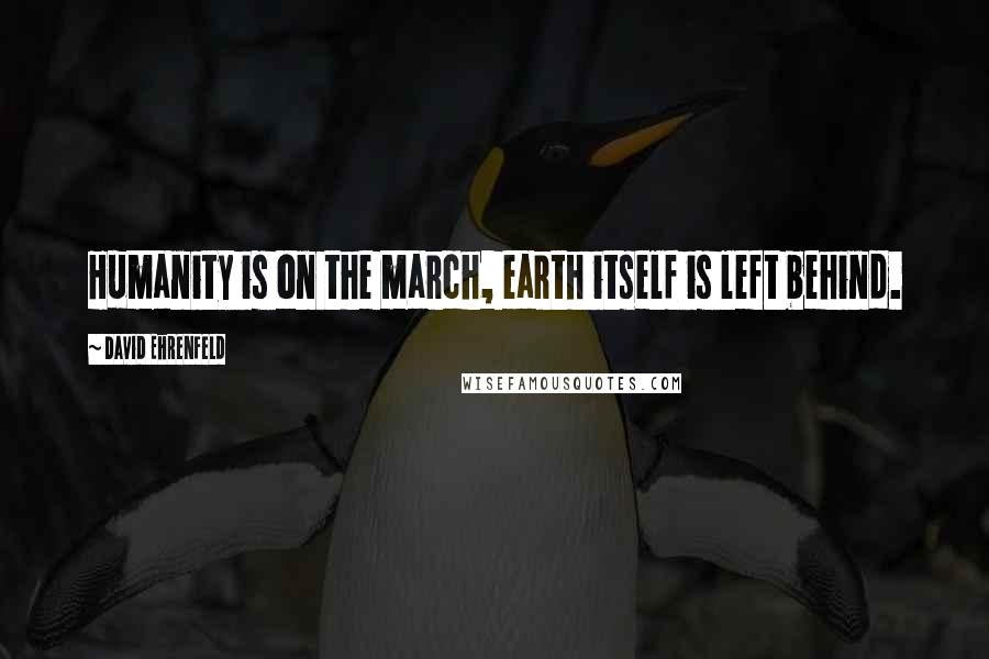 David Ehrenfeld Quotes: Humanity is on the march, earth itself is left behind.