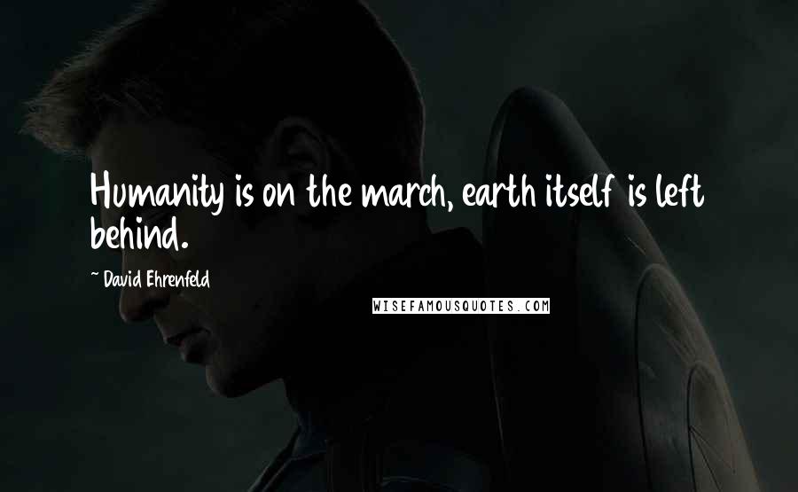David Ehrenfeld Quotes: Humanity is on the march, earth itself is left behind.