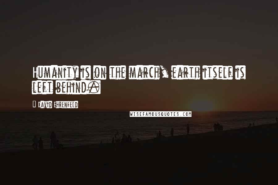 David Ehrenfeld Quotes: Humanity is on the march, earth itself is left behind.