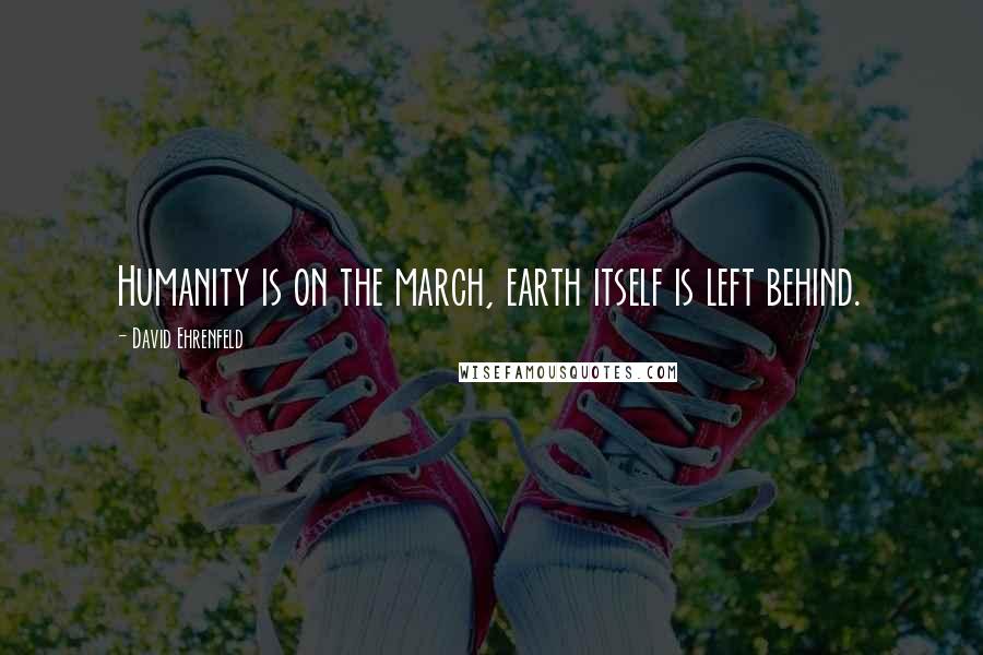David Ehrenfeld Quotes: Humanity is on the march, earth itself is left behind.