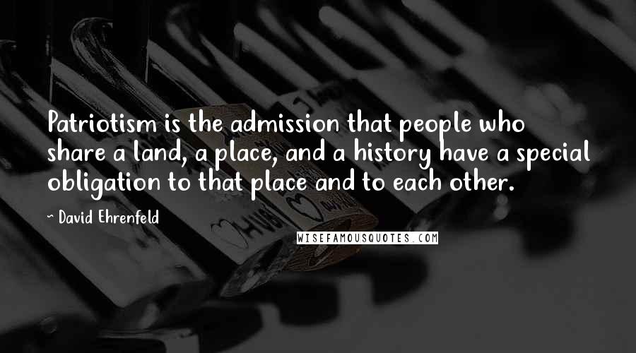 David Ehrenfeld Quotes: Patriotism is the admission that people who share a land, a place, and a history have a special obligation to that place and to each other.