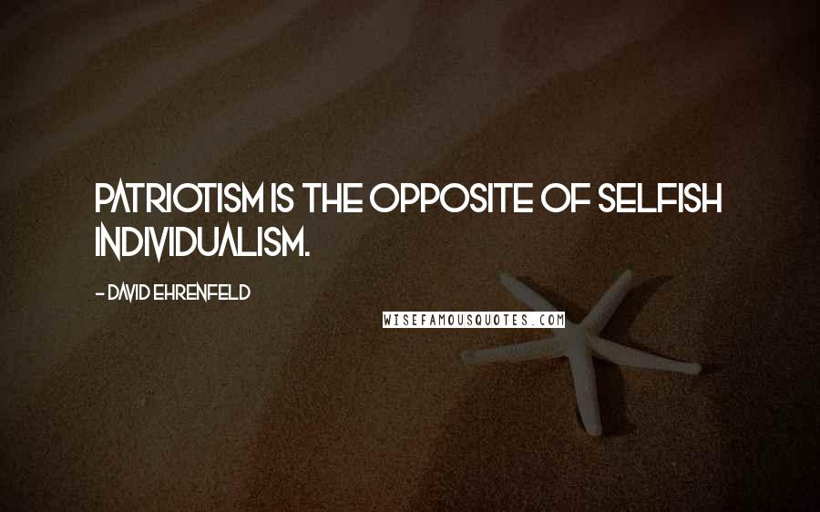 David Ehrenfeld Quotes: Patriotism is the opposite of selfish individualism.
