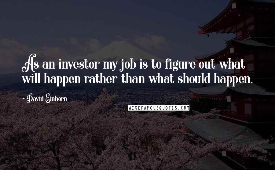 David Einhorn Quotes: As an investor my job is to figure out what will happen rather than what should happen.