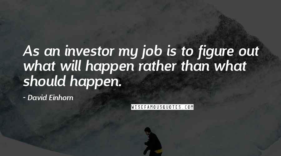 David Einhorn Quotes: As an investor my job is to figure out what will happen rather than what should happen.