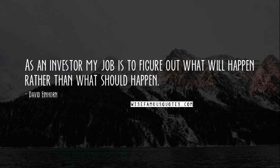 David Einhorn Quotes: As an investor my job is to figure out what will happen rather than what should happen.