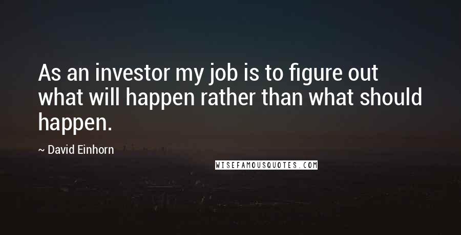 David Einhorn Quotes: As an investor my job is to figure out what will happen rather than what should happen.