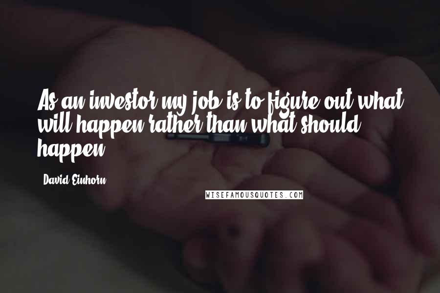 David Einhorn Quotes: As an investor my job is to figure out what will happen rather than what should happen.