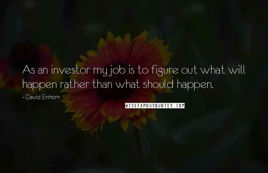 David Einhorn Quotes: As an investor my job is to figure out what will happen rather than what should happen.