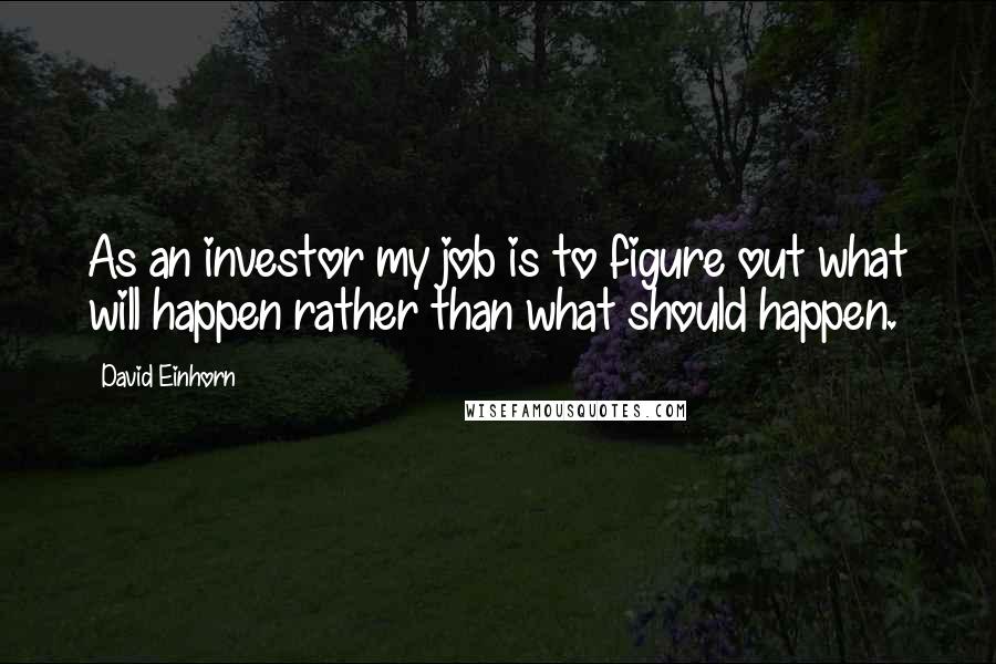 David Einhorn Quotes: As an investor my job is to figure out what will happen rather than what should happen.