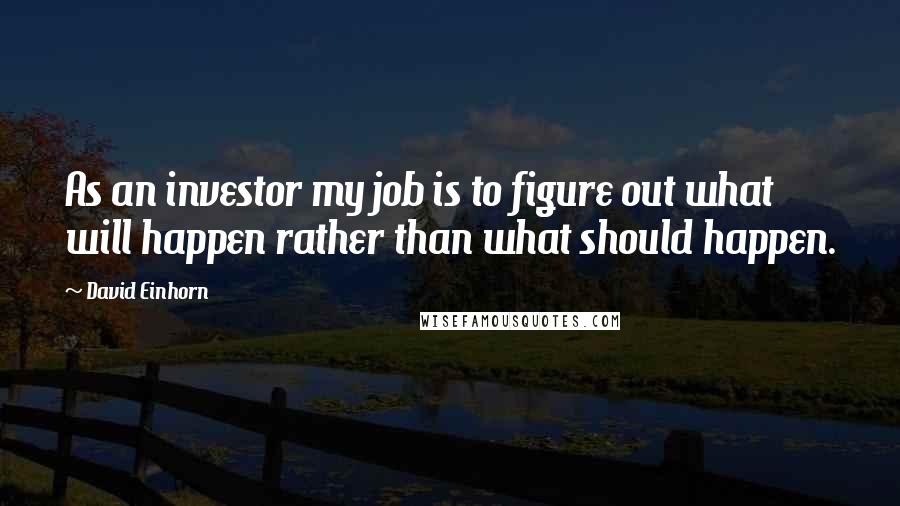 David Einhorn Quotes: As an investor my job is to figure out what will happen rather than what should happen.