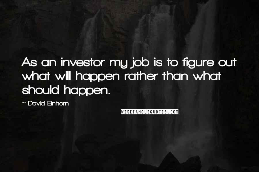 David Einhorn Quotes: As an investor my job is to figure out what will happen rather than what should happen.