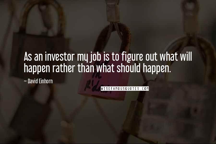 David Einhorn Quotes: As an investor my job is to figure out what will happen rather than what should happen.