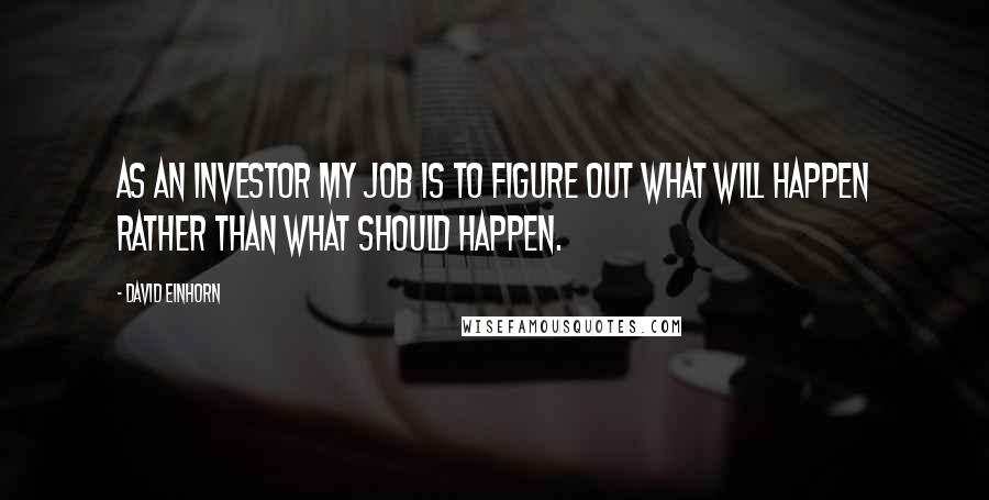 David Einhorn Quotes: As an investor my job is to figure out what will happen rather than what should happen.