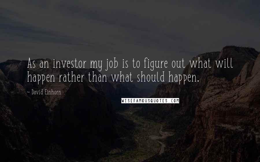 David Einhorn Quotes: As an investor my job is to figure out what will happen rather than what should happen.