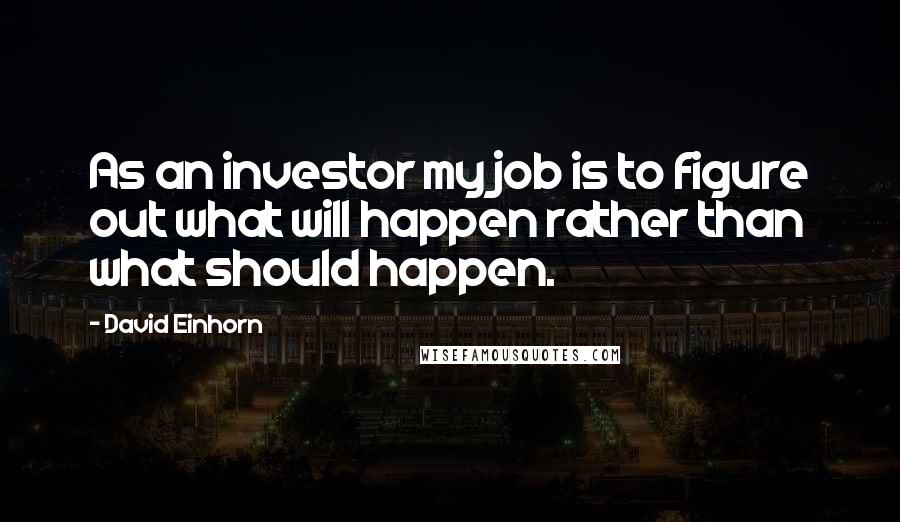 David Einhorn Quotes: As an investor my job is to figure out what will happen rather than what should happen.