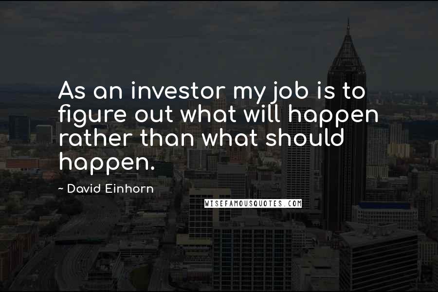 David Einhorn Quotes: As an investor my job is to figure out what will happen rather than what should happen.