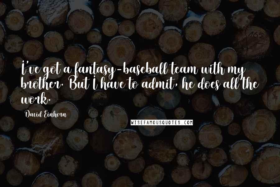 David Einhorn Quotes: I've got a fantasy-baseball team with my brother. But I have to admit, he does all the work.