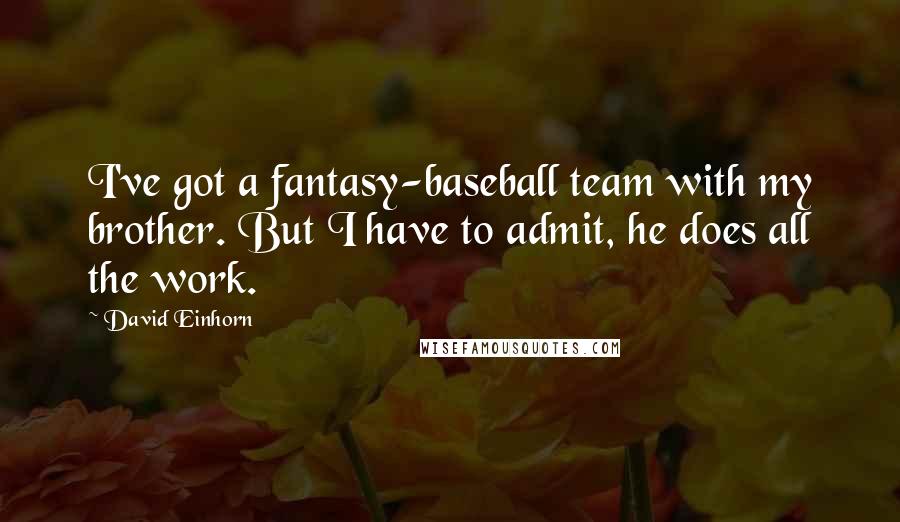 David Einhorn Quotes: I've got a fantasy-baseball team with my brother. But I have to admit, he does all the work.