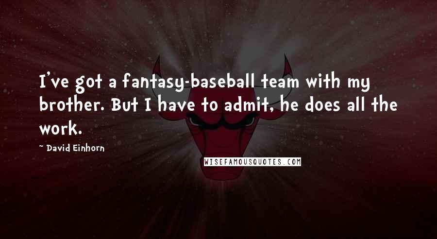 David Einhorn Quotes: I've got a fantasy-baseball team with my brother. But I have to admit, he does all the work.